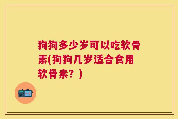 狗狗多少岁可以吃软骨素(狗狗几岁适合食用软骨素？)