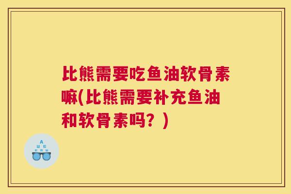 比熊需要吃鱼油软骨素嘛(比熊需要补充鱼油和软骨素吗？)