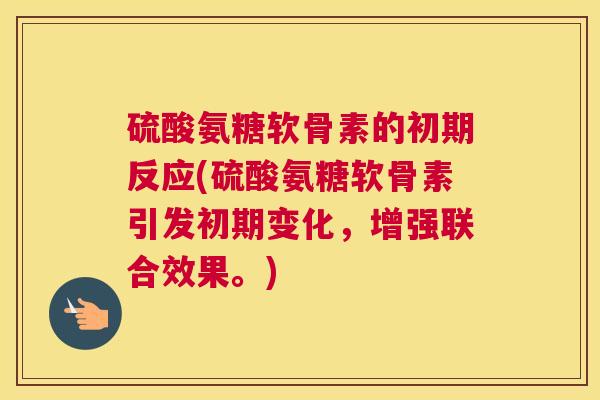 硫酸氨糖软骨素的初期反应(硫酸氨糖软骨素引发初期变化，增强联合效果。)