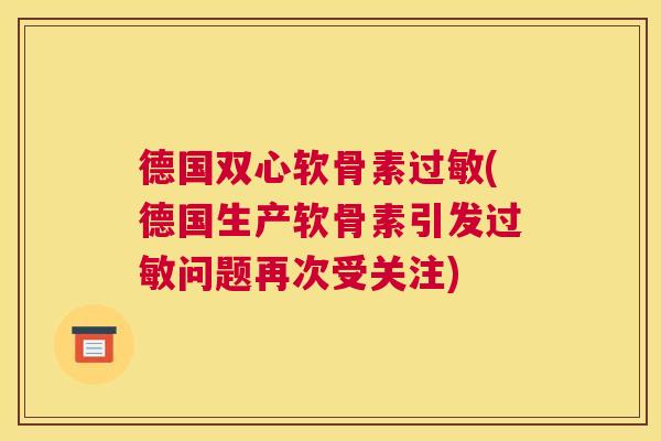 德国双心软骨素过敏(德国生产软骨素引发过敏问题再次受关注)