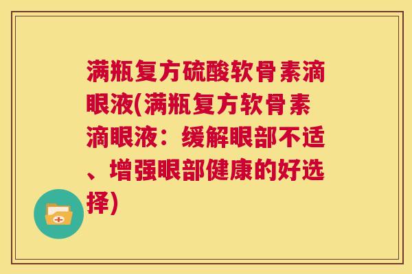 满瓶复方硫酸软骨素滴眼液(满瓶复方软骨素滴眼液:缓解眼部不适、增强眼部健康的好选择)