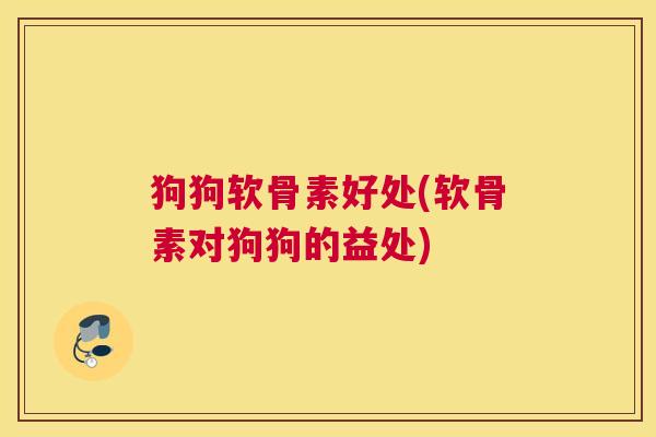 狗狗软骨素好处(软骨素对狗狗的益处)