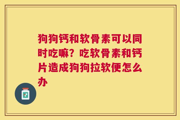 狗狗钙和软骨素可以同时吃嘛？吃软骨素和钙片造成狗狗拉软便怎么办