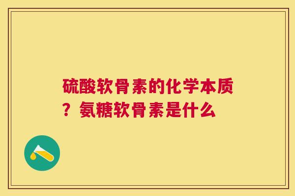 硫酸软骨素的化学本质?氨糖软骨素是什么