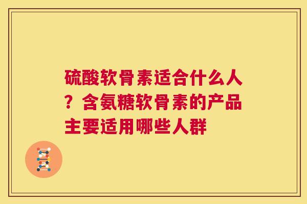 硫酸软骨素适合什么人？含氨糖软骨素的产品主要适用哪些人群