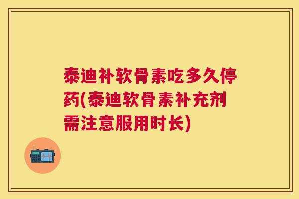 泰迪补软骨素吃多久停药(泰迪软骨素补充剂需注意服用时长)