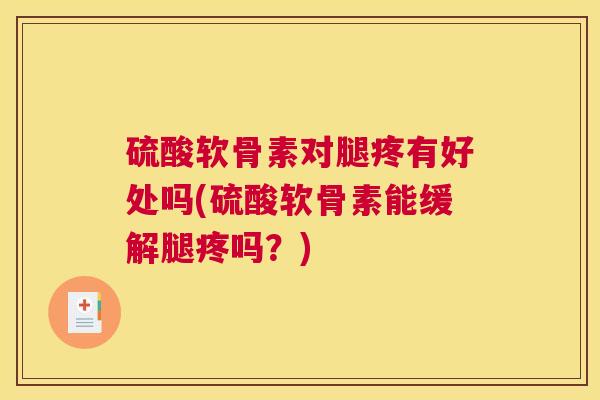 硫酸软骨素对腿疼有好处吗(硫酸软骨素能缓解腿疼吗？)