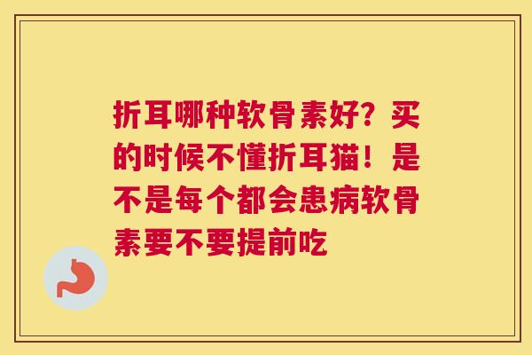 折耳哪种软骨素好？买的时候不懂折耳猫！是不是每个都会患病软骨素要不要提前吃