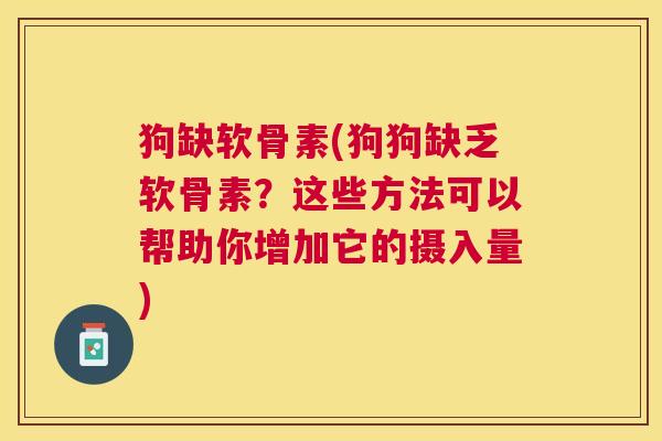 狗缺软骨素(狗狗缺乏软骨素？这些方法可以帮助你增加它的摄入量)