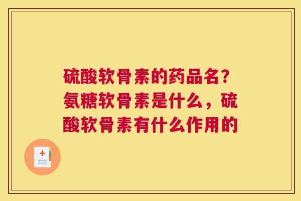 硫酸软骨素的药品名？氨糖软骨素是什么，硫酸软骨素有什么作用的