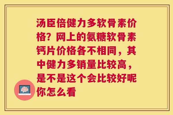 汤臣倍健力多软骨素价格？网上的氨糖软骨素钙片价格各不相同，其中健力多销量比较高，是不是这个会比较好呢你怎么看