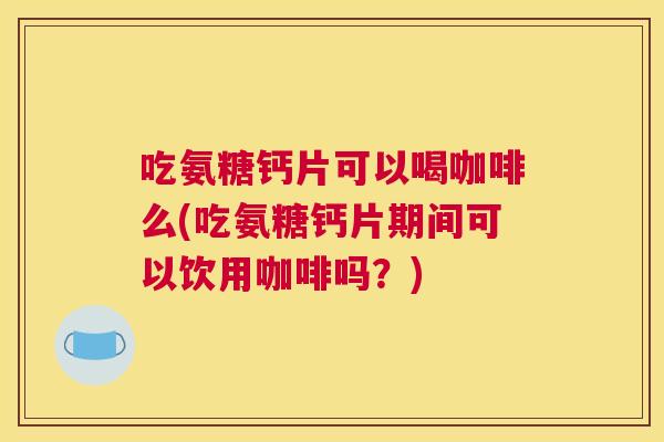 吃氨糖钙片可以喝咖啡么(吃氨糖钙片期间可以饮用咖啡吗？)