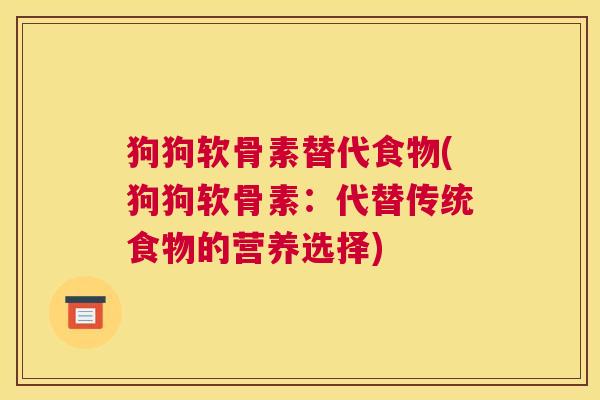 狗狗软骨素替代食物(狗狗软骨素：代替传统食物的营养选择)