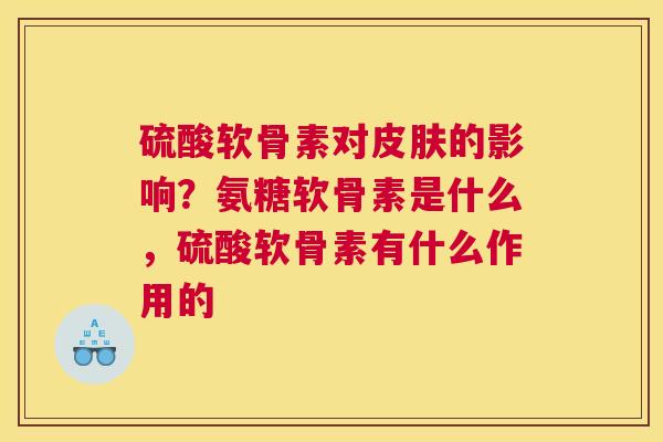 硫酸软骨素对皮肤的影响？氨糖软骨素是什么，硫酸软骨素有什么作用的