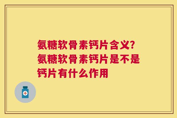 氨糖软骨素钙片含义？氨糖软骨素钙片是不是钙片有什么作用