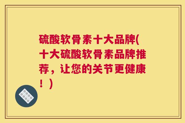 硫酸软骨素十大品牌(十大硫酸软骨素品牌推荐，让您的关节更健康！)