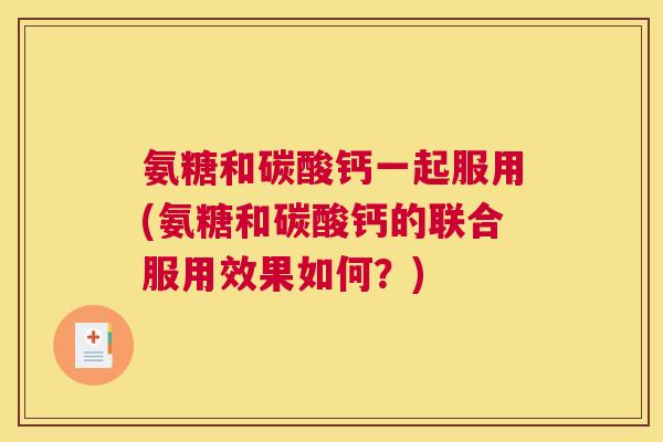 氨糖和碳酸钙一起服用(氨糖和碳酸钙的联合服用效果如何？)
