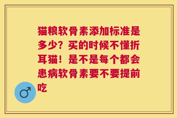 猫粮软骨素添加标准是多少？买的时候不懂折耳猫！是不是每个都会患软骨素要不要提前吃