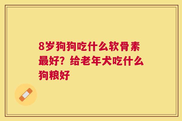 8岁狗狗吃什么软骨素最好？给老年犬吃什么狗粮好