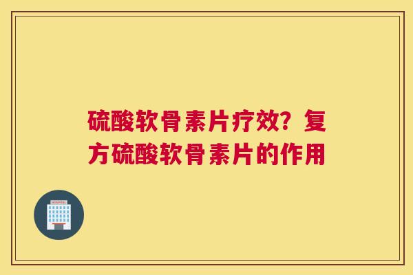 硫酸软骨素片疗效？复方硫酸软骨素片的作用