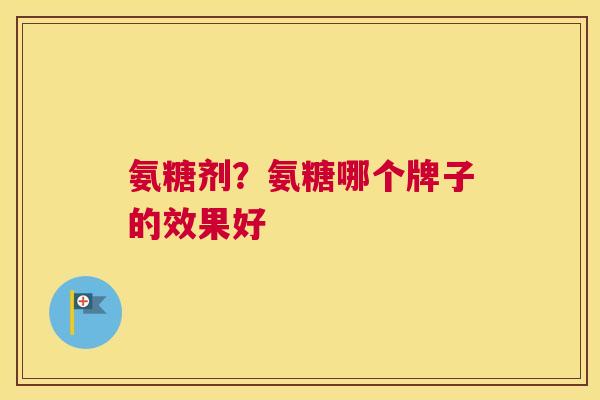 氨糖剂？氨糖哪个牌子的效果好