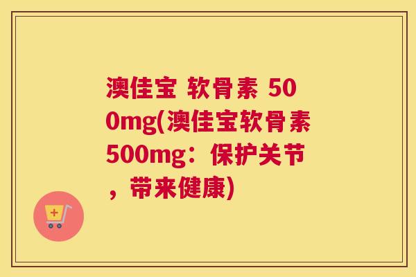 澳佳宝 软骨素 500mg(澳佳宝软骨素500mg：保护关节，带来健康)
