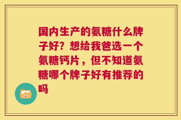 国内生产的氨糖什么牌子好？想给我爸选一个氨糖钙片，但不知道氨糖哪个牌子好有推荐的吗
