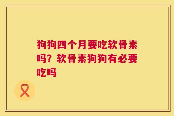 狗狗四个月要吃软骨素吗？软骨素狗狗有必要吃吗