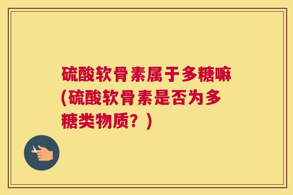 硫酸软骨素属于多糖嘛(硫酸软骨素是否为多糖类物质？)