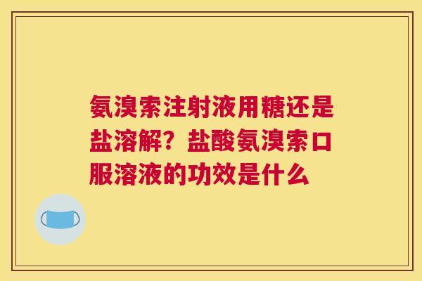 氨溴索注射液用糖还是盐溶解？盐酸氨溴索口服溶液的功效是什么