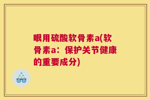 眼用硫酸软骨素a(软骨素a：保护关节健康的重要成分)