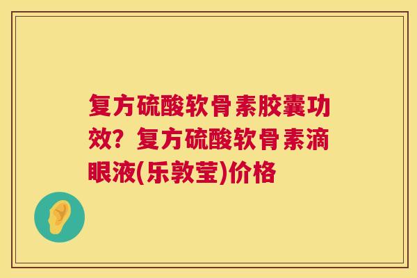 复方硫酸软骨素胶囊功效？复方硫酸软骨素滴眼液(乐敦莹)价格