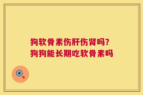 狗软骨素伤肝伤肾吗？狗狗能长期吃软骨素吗