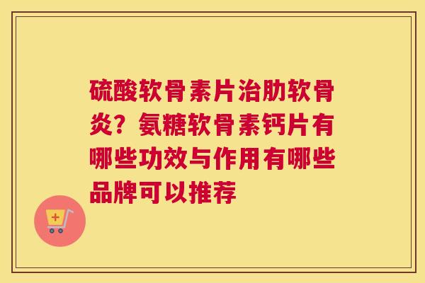 硫酸软骨素片治肋软骨炎?氨糖软骨素钙片有哪些功效与作用有哪些品牌可以推荐
