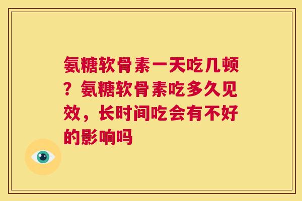 氨糖软骨素一天吃几顿？氨糖软骨素吃多久见效，长时间吃会有不好的影响吗