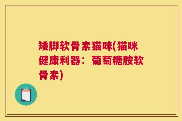 矮脚软骨素猫咪(猫咪健康利器：葡萄糖胺软骨素)