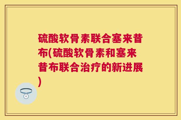 硫酸软骨素联合塞来昔布(硫酸软骨素和塞来昔布联合治疗的新进展)