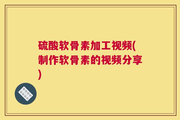 硫酸软骨素加工视频(制作软骨素的视频分享)