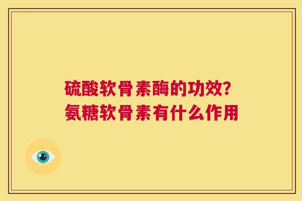 硫酸软骨素酶的功效？氨糖软骨素有什么作用