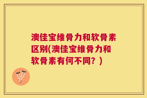 澳佳宝维骨力和软骨素区别(澳佳宝维骨力和软骨素有何不同？)
