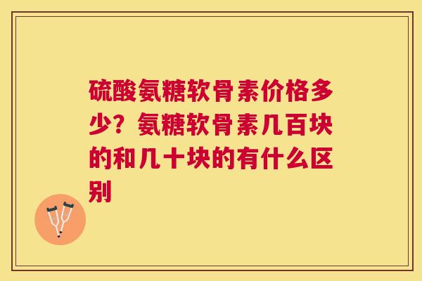 硫酸氨糖软骨素价格多少？氨糖软骨素几百块的和几十块的有什么区别