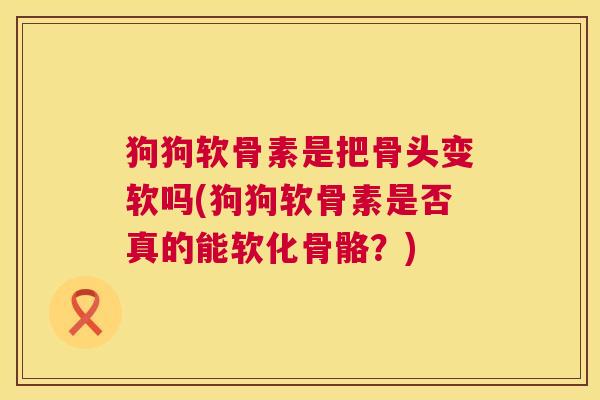 狗狗软骨素是把骨头变软吗(狗狗软骨素是否真的能软化骨骼？)