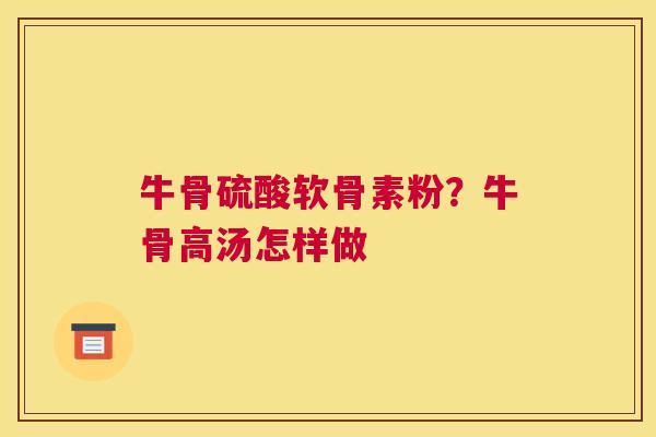 牛骨硫酸软骨素粉？牛骨高汤怎样做