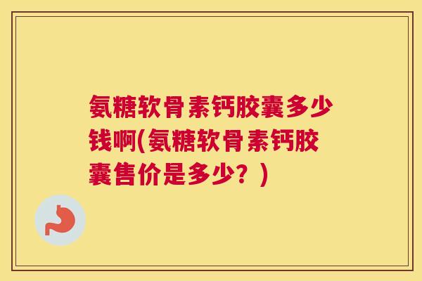 氨糖软骨素钙胶囊多少钱啊(氨糖软骨素钙胶囊售价是多少？)