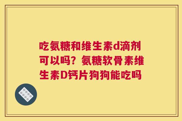 吃氨糖和维生素d滴剂可以吗？氨糖软骨素维生素D钙片狗狗能吃吗
