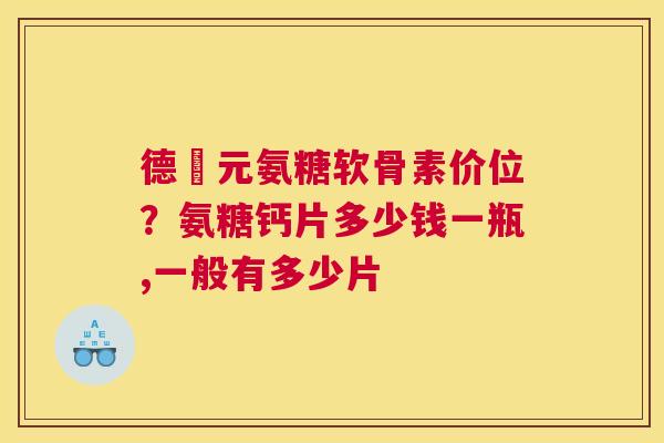 德蓇元氨糖软骨素价位?氨糖钙片多少钱一瓶,一般有多少片