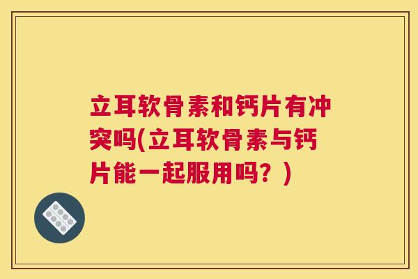 立耳软骨素和钙片有冲突吗(立耳软骨素与钙片能一起服用吗？)