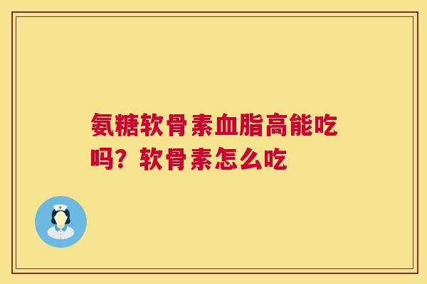 氨糖软骨素血脂高能吃吗？软骨素怎么吃