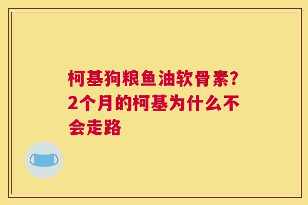 柯基狗粮鱼油软骨素？2个月的柯基为什么不会走路