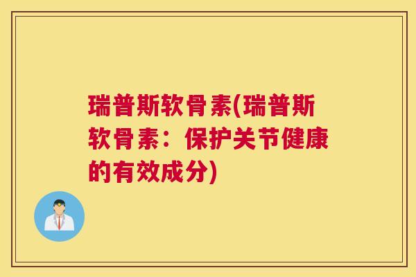瑞普斯软骨素(瑞普斯软骨素：保护关节健康的有效成分)